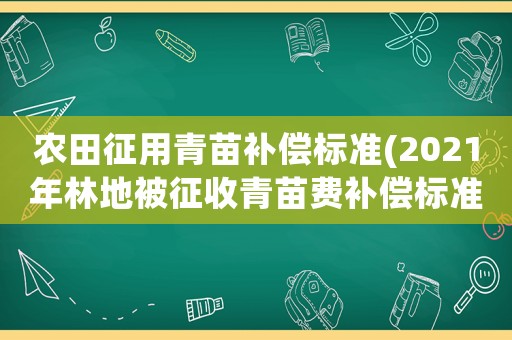 農(nóng)田征用青苗補(bǔ)償標(biāo)準(zhǔn)(2021年林地被征收青苗費補(bǔ)償標(biāo)準(zhǔn)？)