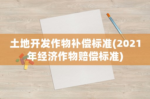土地開發(fā)作物補償標(biāo)準(zhǔn)(2021年經(jīng)濟作物賠償標(biāo)準(zhǔn))