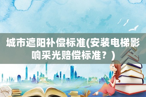 城市遮陽(yáng)補(bǔ)償標(biāo)準(zhǔn)(安裝電梯影響采光賠償標(biāo)準(zhǔn)？)