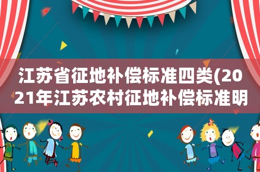 江蘇省征地補(bǔ)償標(biāo)準(zhǔn)四類(2021年江蘇農(nóng)村征地補(bǔ)償標(biāo)準(zhǔn)明細(xì)？)
