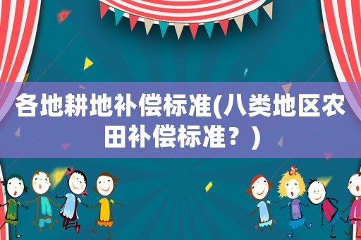 各地耕地補(bǔ)償標(biāo)準(zhǔn)(八類地區(qū)農(nóng)田補(bǔ)償標(biāo)準(zhǔn)？)
