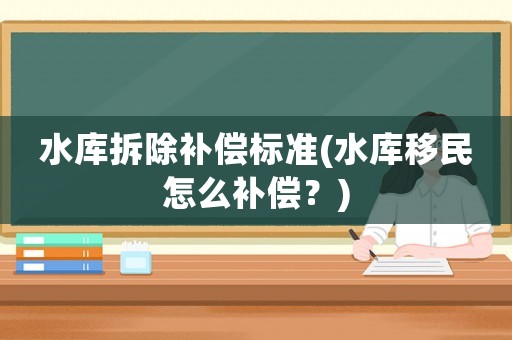 水庫拆除補償標準(水庫移民怎么補償？)