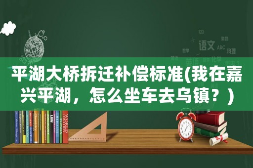 平湖大橋拆遷補(bǔ)償標(biāo)準(zhǔn)(我在嘉興平湖，怎么坐車去烏鎮(zhèn)？)