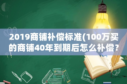 2019商鋪補(bǔ)償標(biāo)準(zhǔn)(100萬(wàn)買(mǎi)的商鋪40年到期后怎么補(bǔ)償？)