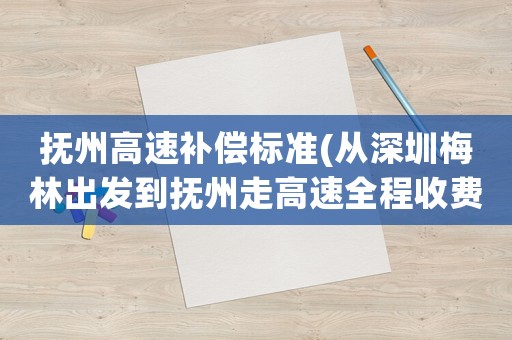 撫州高速補(bǔ)償標(biāo)準(zhǔn)(從深圳梅林出發(fā)到撫州走高速全程收費多少？)