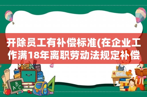 開除員工有補償標準(在企業(yè)工作滿18年離職勞動法規(guī)定補償辦法是什么？)