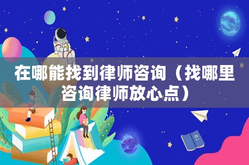 在哪能找到律師咨詢（找哪里咨詢律師放心點(diǎn)）