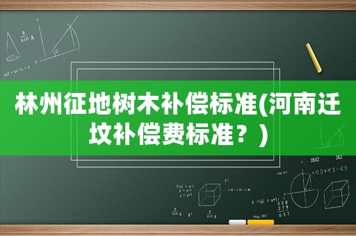 林州征地樹(shù)木補(bǔ)償標(biāo)準(zhǔn)(河南遷墳補(bǔ)償費(fèi)標(biāo)準(zhǔn)？)