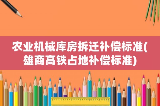 農(nóng)業(yè)機械庫房拆遷補償標(biāo)準(zhǔn)(雄商高鐵占地補償標(biāo)準(zhǔn))