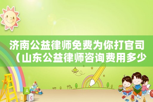 濟(jì)南公益律師免費(fèi)為你打官司（山東公益律師咨詢費(fèi)用多少）