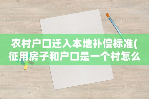 農(nóng)村戶口遷入本地補償標準(征用房子和戶口是一個村怎么補償？)
