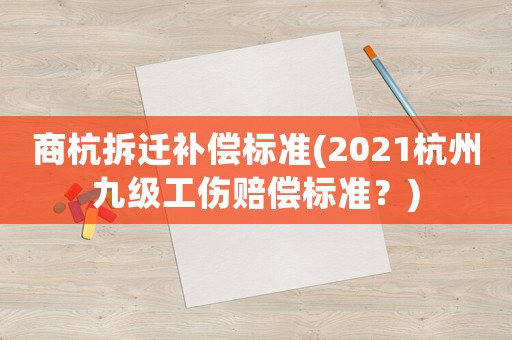 商杭拆遷補(bǔ)償標(biāo)準(zhǔn)(2021杭州九級(jí)工傷賠償標(biāo)準(zhǔn)？)