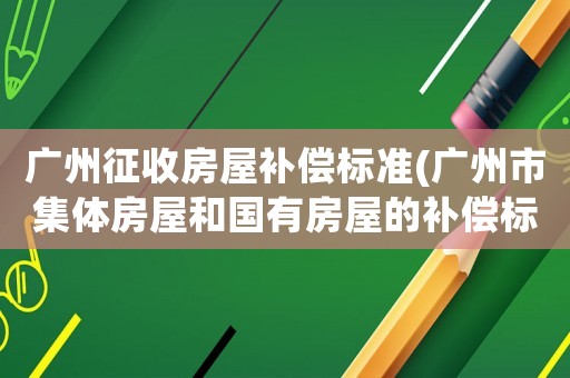 廣州征收房屋補償標(biāo)準(廣州市集體房屋和國有房屋的補償標(biāo)準)