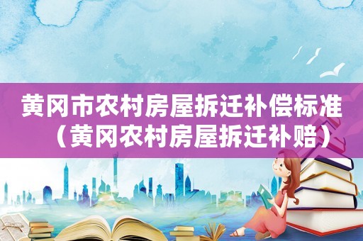 黃岡市農(nóng)村房屋拆遷補(bǔ)償標(biāo)準(zhǔn)（黃岡農(nóng)村房屋拆遷補(bǔ)賠）