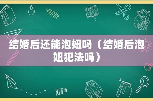 結(jié)婚后還能泡妞嗎（結(jié)婚后泡妞犯法嗎）