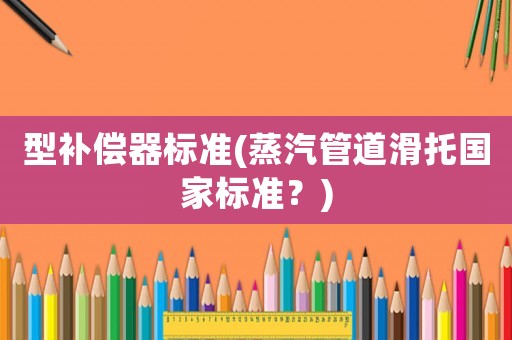 型補償器標準(蒸汽管道滑托國家標準？)