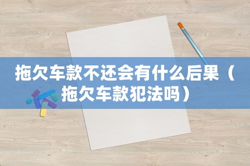 拖欠車款不還會(huì)有什么后果（拖欠車款犯法嗎）