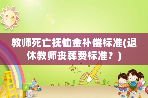 教師死亡撫恤金補(bǔ)償標(biāo)準(zhǔn)(退休教師喪葬費(fèi)標(biāo)準(zhǔn)？)