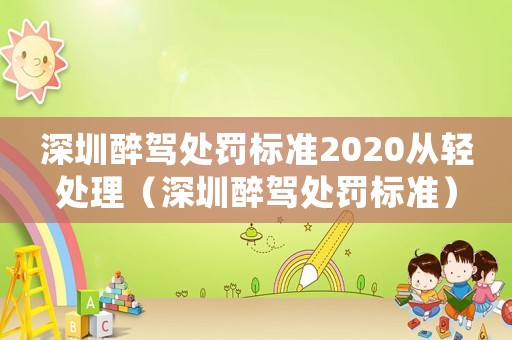 深圳醉駕處罰標(biāo)準(zhǔn)2020從輕處理（深圳醉駕處罰標(biāo)準(zhǔn)）
