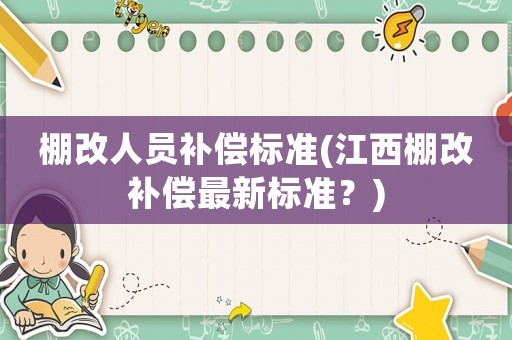 棚改人員補(bǔ)償標(biāo)準(zhǔn)(江西棚改補(bǔ)償最新標(biāo)準(zhǔn)？)