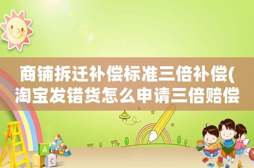 商鋪拆遷補償標準三倍補償(淘寶發(fā)錯貨怎么申請三倍賠償？)