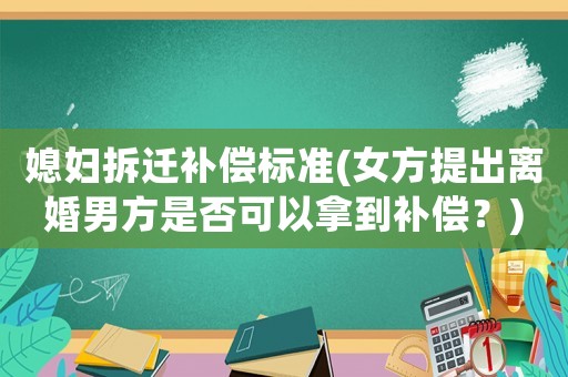 媳婦拆遷補(bǔ)償標(biāo)準(zhǔn)(女方提出離婚男方是否可以拿到補(bǔ)償？)