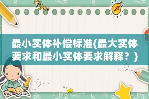 最小實(shí)體補(bǔ)償標(biāo)準(zhǔn)(最大實(shí)體要求和最小實(shí)體要求解釋？)