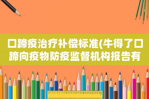 口蹄疫治療補(bǔ)償標(biāo)準(zhǔn)(牛得了口蹄向疫物防疫監(jiān)督機(jī)構(gòu)報告有用么？)