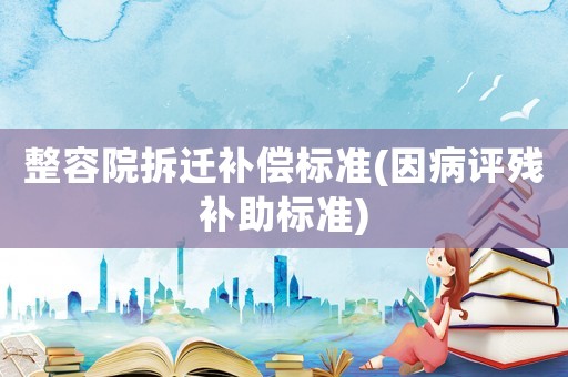 整容院拆遷補(bǔ)償標(biāo)準(zhǔn)(因病評殘補(bǔ)助標(biāo)準(zhǔn))