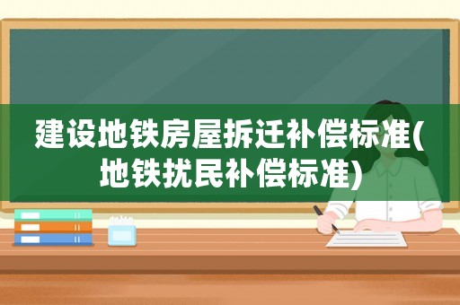 建設(shè)地鐵房屋拆遷補償標準(地鐵擾民補償標準)