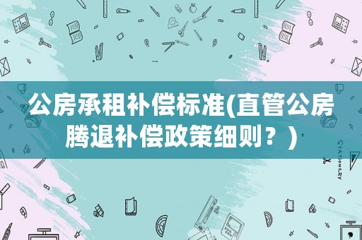 公房承租補償標準(直管公房騰退補償政策細則？)