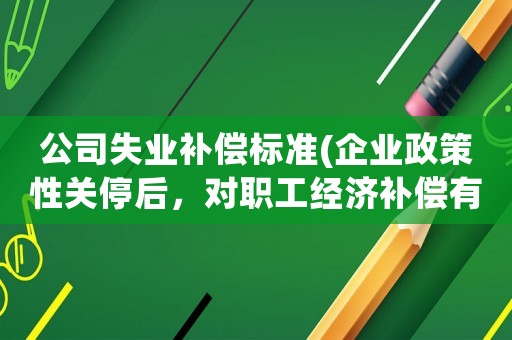 公司失業(yè)補償標準(企業(yè)政策性關停后，對職工經(jīng)濟補償有哪些規(guī)定和標準？)