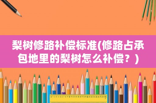 梨樹修路補償標準(修路占承包地里的梨樹怎么補償？)