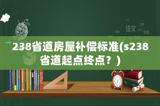 238省道房屋補(bǔ)償標(biāo)準(zhǔn)(s238省道起點(diǎn)終點(diǎn)？)