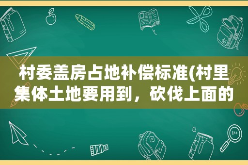 村委蓋房占地補償標準(村里集體土地要用到，砍伐上面的樹，要不要賠償？)