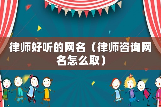 律師好聽的網(wǎng)名（律師咨詢網(wǎng)名怎么取）