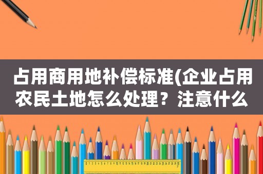 占用商用地補(bǔ)償標(biāo)準(zhǔn)(企業(yè)占用農(nóng)民土地怎么處理？注意什么？)