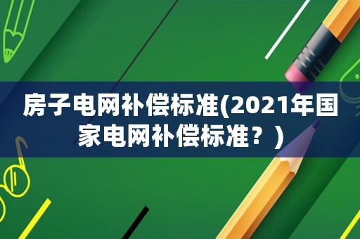 房子電網(wǎng)補(bǔ)償標(biāo)準(zhǔn)(2021年國(guó)家電網(wǎng)補(bǔ)償標(biāo)準(zhǔn)？)