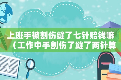 上班手被割傷縫了七針賠錢(qián)嘛（工作中手割傷了縫了兩針?biāo)愎麊幔? title=