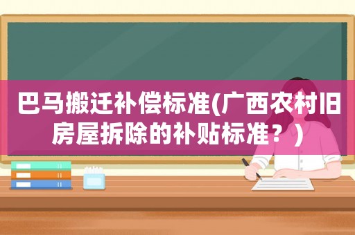 巴馬搬遷補(bǔ)償標(biāo)準(zhǔn)(廣西農(nóng)村舊房屋拆除的補(bǔ)貼標(biāo)準(zhǔn)？)