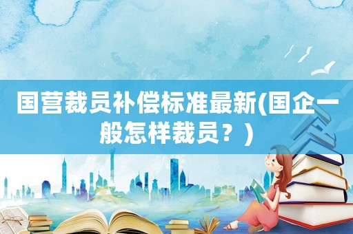 國營裁員補(bǔ)償標(biāo)準(zhǔn)最新(國企一般怎樣裁員？)