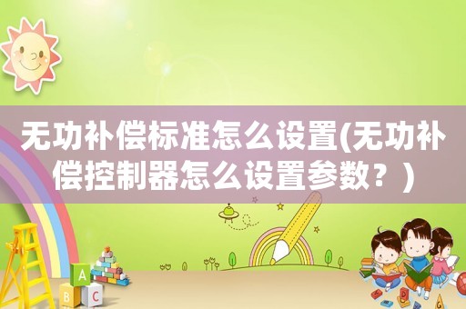 無(wú)功補(bǔ)償標(biāo)準(zhǔn)怎么設(shè)置(無(wú)功補(bǔ)償控制器怎么設(shè)置參數(shù)？)