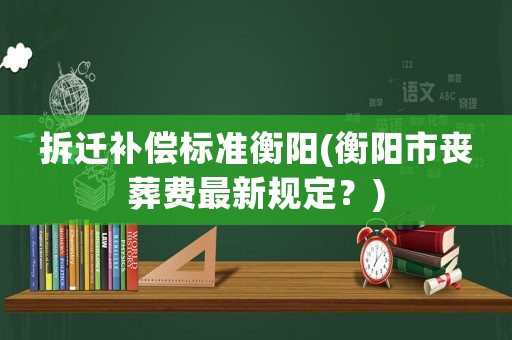 拆遷補償標(biāo)準(zhǔn)衡陽(衡陽市喪葬費最新規(guī)定？)