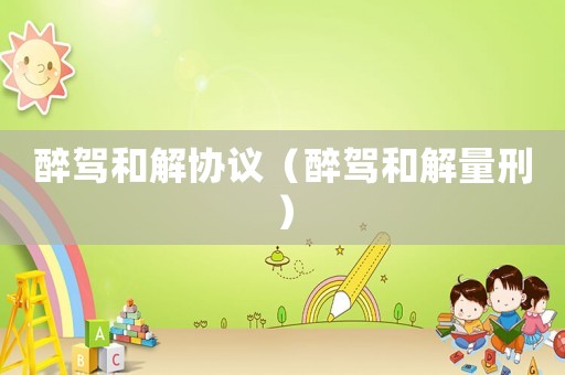 醉駕和解協(xié)議（醉駕和解量刑）
