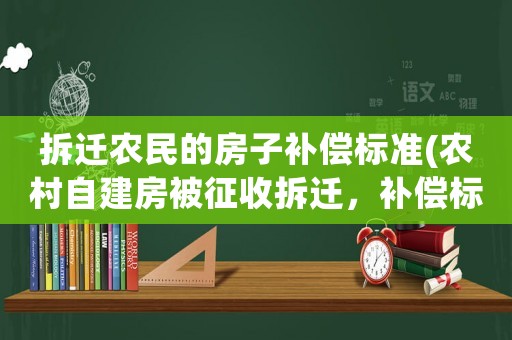 拆遷農(nóng)民的房子補(bǔ)償標(biāo)準(zhǔn)(農(nóng)村自建房被征收拆遷，補(bǔ)償標(biāo)準(zhǔn)是多少)