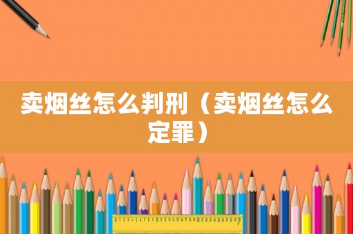 賣煙絲怎么判刑（賣煙絲怎么定罪）