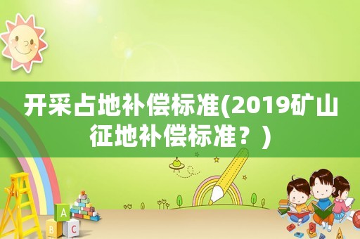 開采占地補(bǔ)償標(biāo)準(zhǔn)(2019礦山征地補(bǔ)償標(biāo)準(zhǔn)？)