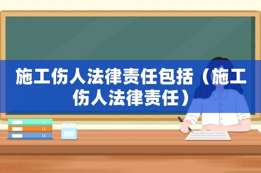 施工傷人法律責(zé)任包括（施工傷人法律責(zé)任）