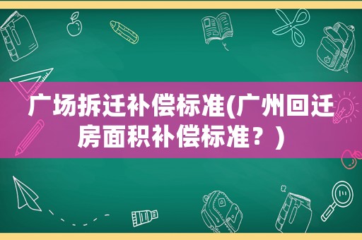 廣場拆遷補(bǔ)償標(biāo)準(zhǔn)(廣州回遷房面積補(bǔ)償標(biāo)準(zhǔn)？)