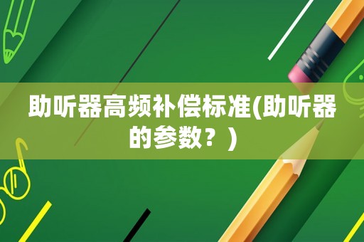 助聽(tīng)器高頻補(bǔ)償標(biāo)準(zhǔn)(助聽(tīng)器的參數(shù)？)